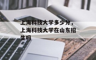 上海科技大学多少分，上海科技大学在山东招生吗