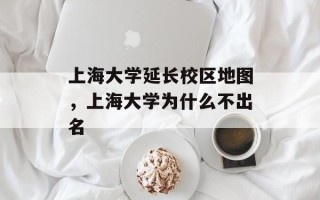 上海大学延长校区地图，上海大学为什么不出名