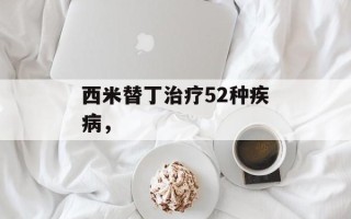 西米替丁治疗52种疾病，