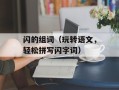 闪的组词（玩转语文，轻松拼写闪字词）