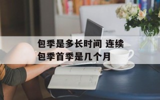 包季是多长时间 连续包季首季是几个月