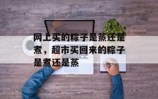 网上买的粽子是蒸还是煮，超市买回来的粽子是煮还是蒸