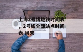 上海2号线地铁时间表，2号线全部站点时间表 周末