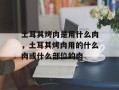 土耳其烤肉是用什么肉，土耳其烤肉用的什么肉或什么部位的肉