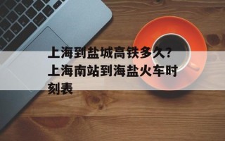 上海到盐城高铁多久？上海南站到海盐火车时刻表