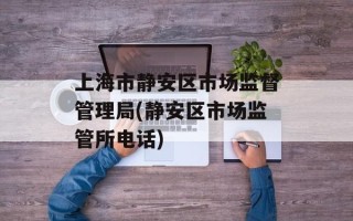 上海市静安区市场监督管理局(静安区市场监管所电话)