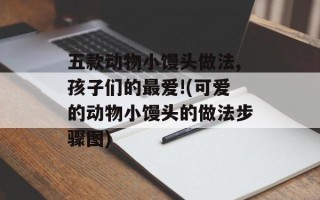 五款动物小馒头做法,孩子们的最爱!(可爱的动物小馒头的做法步骤图)