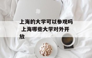 上海的大学可以参观吗 上海哪些大学对外开放
