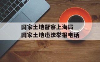 国家土地督察上海局 国家土地违法举报电话