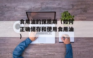 食用油的保质期（如何正确储存和使用食用油）