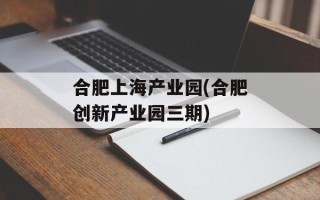 合肥上海产业园(合肥创新产业园三期)