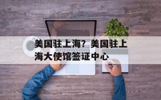 美国驻上海？美国驻上海大使馆签证中心
