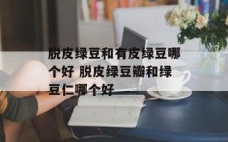 脱皮绿豆和有皮绿豆哪个好 脱皮绿豆瓣和绿豆仁哪个好