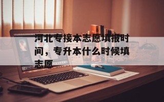 河北专接本志愿填报时间，专升本什么时候填志愿