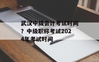 武汉中级会计考试时间？中级职称考试2024年考试时间