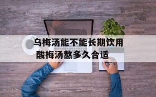 乌梅汤能不能长期饮用 酸梅汤熬多久合适