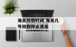 海关放假时间 海关几号放假停止清关