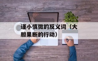 谨小慎微的反义词（大胆果断的行动）