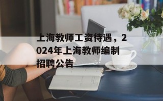 上海教师工资待遇，2024年上海教师编制招聘公告