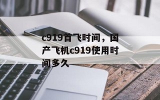 c919首飞时间，国产飞机c919使用时间多久
