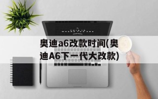 奥迪a6改款时间(奥迪A6下一代大改款)