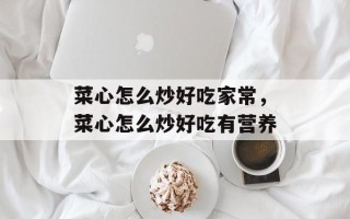 菜心怎么炒好吃家常，菜心怎么炒好吃有营养