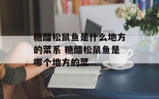 糖醋松鼠鱼是什么地方的菜系 糖醋松鼠鱼是哪个地方的菜
