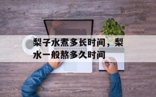 梨子水煮多长时间，梨水一般熬多久时间