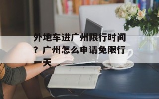 外地车进广州限行时间？广州怎么申请免限行一天