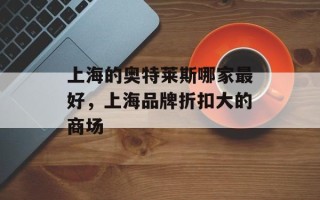 上海的奥特莱斯哪家最好，上海品牌折扣大的商场
