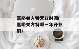 嘉峪关方特营业时间(嘉峪关方特哪一年开业的)
