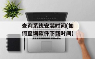 查询系统安装时间(如何查询软件下载时间)
