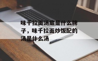 味千拉面汤底是什么牌子，味千拉面炒饭配的汤是什么汤