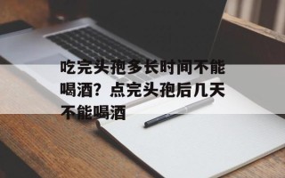 吃完头孢多长时间不能喝酒？点完头孢后几天不能喝酒