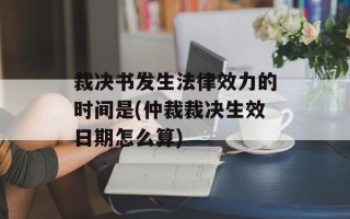 裁决书发生法律效力的时间是(仲裁裁决生效日期怎么算)