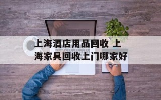 上海酒店用品回收 上海家具回收上门哪家好