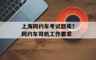 上海网约车考试题库？网约车司机工作要求