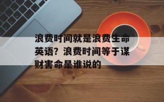 浪费时间就是浪费生命英语？浪费时间等于谋财害命是谁说的