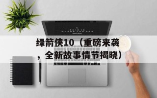 绿箭侠10（重磅来袭，全新故事情节揭晓）