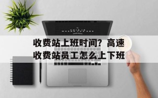 收费站上班时间？高速收费站员工怎么上下班