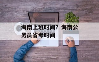 海南上班时间？海南公务员省考时间