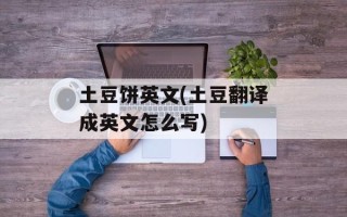 土豆饼英文(土豆翻译成英文怎么写)