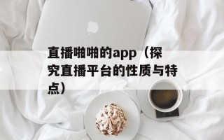直播啪啪的app（探究直播平台的性质与特点）
