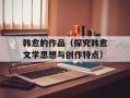 韩愈的作品（探究韩愈文学思想与创作特点）
