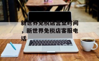新世界免税店营业时间，新世界免税店客服电话