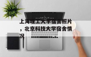 上海理工大学宿舍照片，北京科技大学宿舍情况