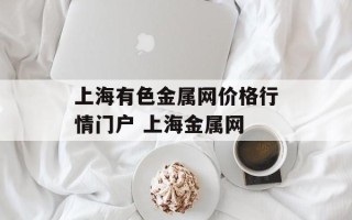 上海有色金属网价格行情门户 上海金属网