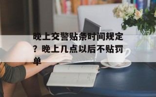 晚上交警贴条时间规定？晚上几点以后不贴罚单