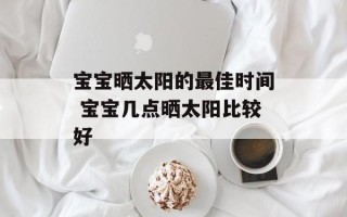 宝宝晒太阳的最佳时间 宝宝几点晒太阳比较好
