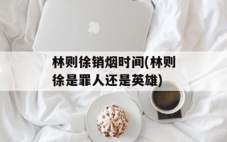 林则徐销烟时间(林则徐是罪人还是英雄)